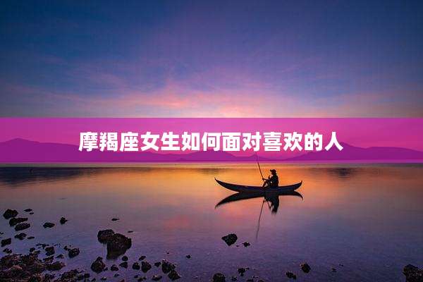 摩羯座女生如何面对喜欢的人