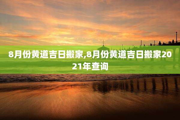 8月份黄道吉日搬家,8月份黄道吉日搬家2021年查询