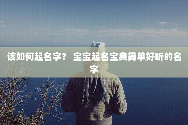 该如何起名字？ 宝宝起名宝典简单好听的名字