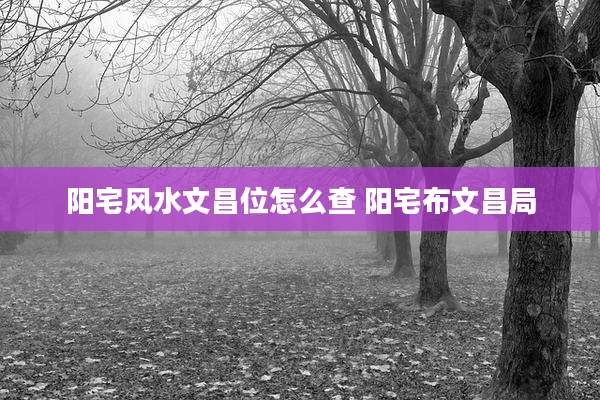 阳宅风水文昌位怎么查 阳宅布文昌局