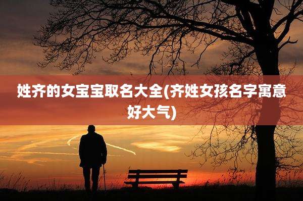 姓齐的女宝宝取名大全(齐姓女孩名字寓意好大气)