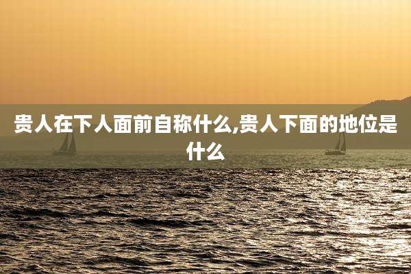 贵人在下人面前自称什么,贵人下面的地位是什么