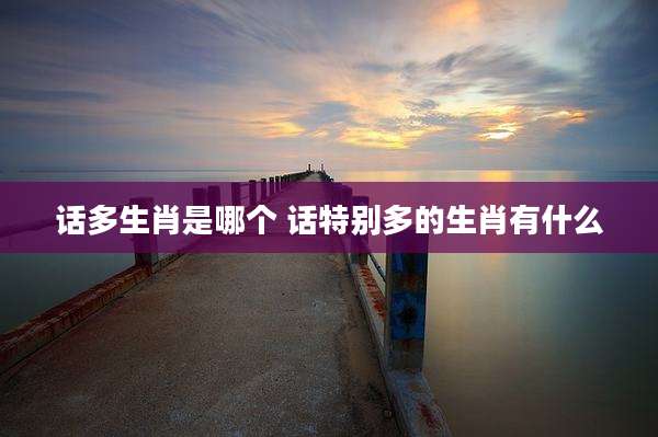 话多生肖是哪个 话特别多的生肖有什么