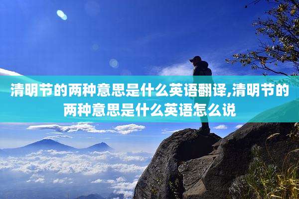 清明节的两种意思是什么英语翻译,清明节的两种意思是什么英语怎么说