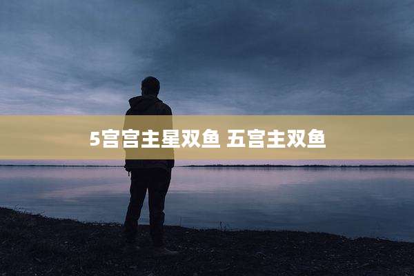 5宫宫主星双鱼 五宫主双鱼