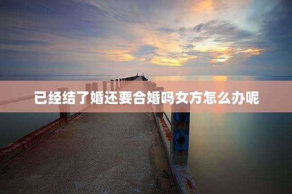 已经结了婚还要合婚吗女方怎么办呢