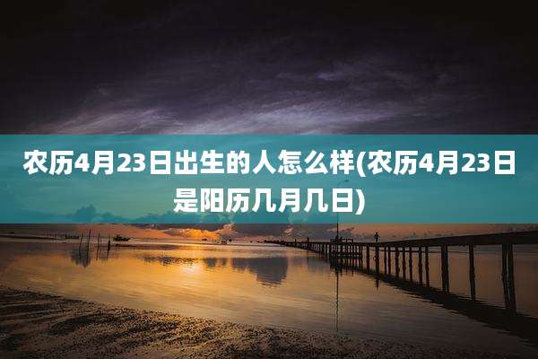 农历4月23日出生的人怎么样(农历4月23日是阳历几月几日)