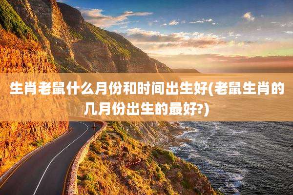 生肖老鼠什么月份和时间出生好(老鼠生肖的几月份出生的最好?)