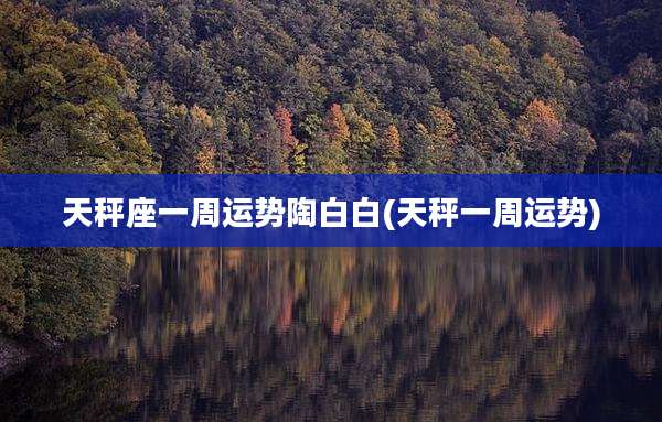 天秤座一周运势陶白白(天秤一周运势)