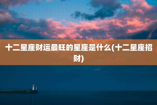 十二星座财运最旺的星座是什么(十二星座招财)