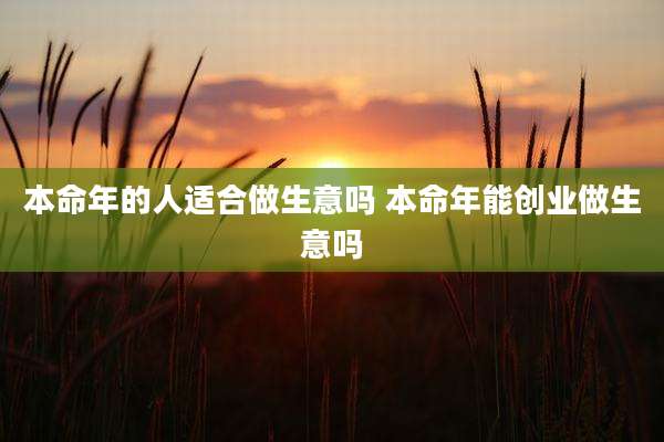 本命年的人适合做生意吗 本命年能创业做生意吗