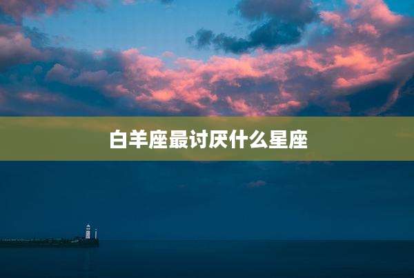 白羊座最讨厌什么星座