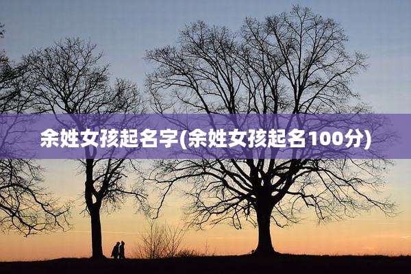 余姓女孩起名字(余姓女孩起名100分)