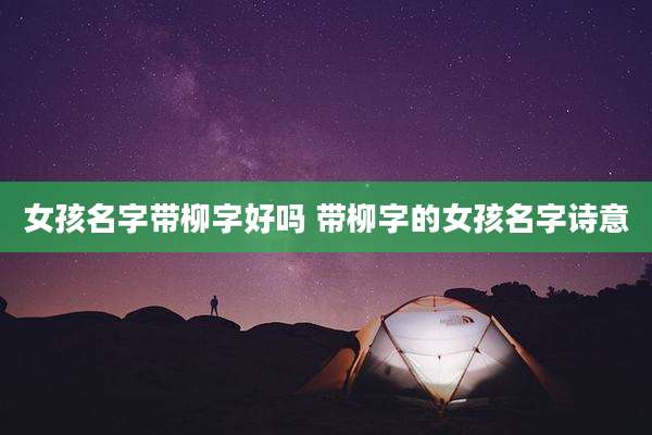 女孩名字带柳字好吗 带柳字的女孩名字诗意