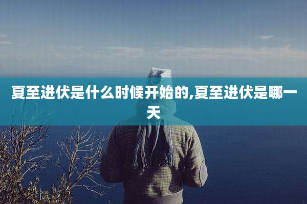 夏至进伏是什么时候开始的,夏至进伏是哪一天