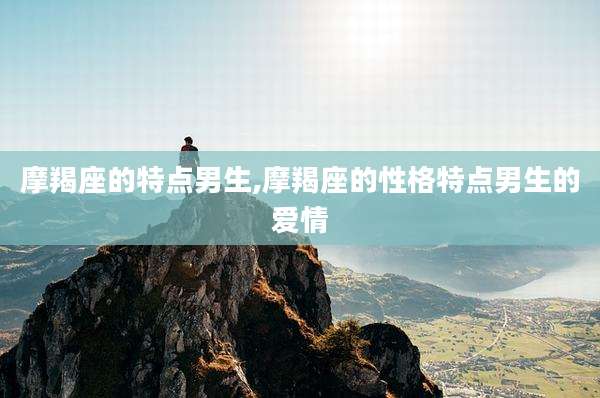 摩羯座的特点男生,摩羯座的性格特点男生的爱情