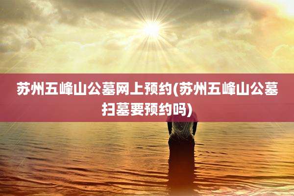 苏州五峰山公墓网上预约(苏州五峰山公墓扫墓要预约吗)