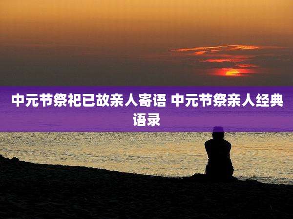 中元节祭祀已故亲人寄语 中元节祭亲人经典语录