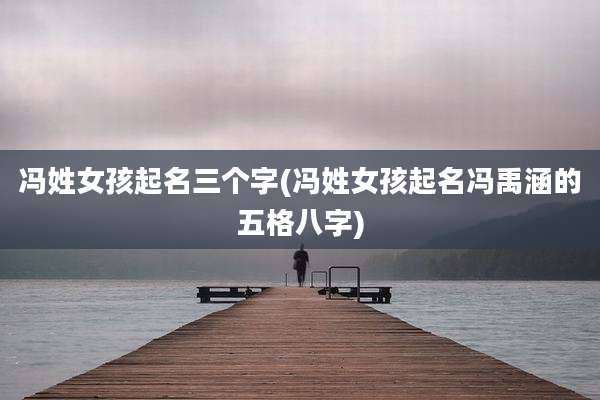 冯姓女孩起名三个字(冯姓女孩起名冯禹涵的五格八字)