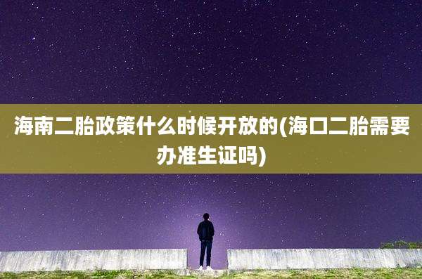 海南二胎政策什么时候开放的(海口二胎需要办准生证吗)