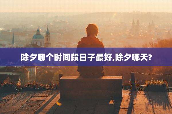 除夕哪个时间段日子最好,除夕哪天?