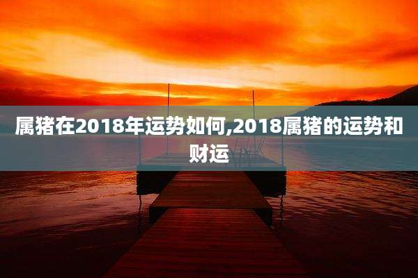 属猪在2018年运势如何,2018属猪的运势和财运