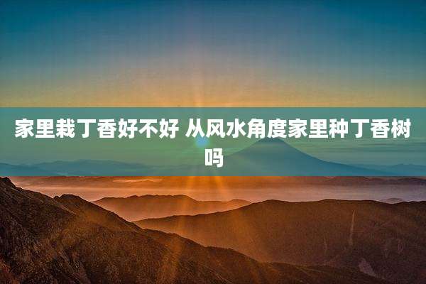 家里栽丁香好不好 从风水角度家里种丁香树吗