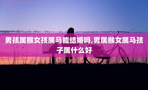 男孩属猴女孩属马能结婚吗,男属猴女属马孩子属什么好