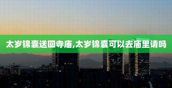 太岁锦囊送回寺庙,太岁锦囊可以去庙里请吗