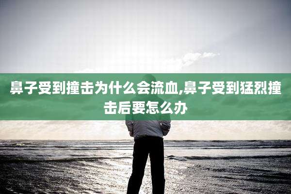 鼻子受到撞击为什么会流血,鼻子受到猛烈撞击后要怎么办