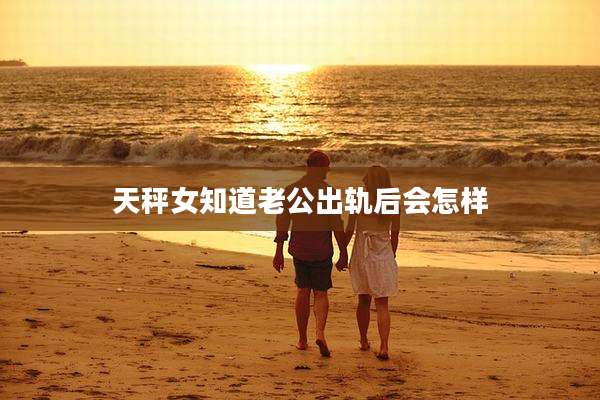 天秤女知道老公出轨后会怎样