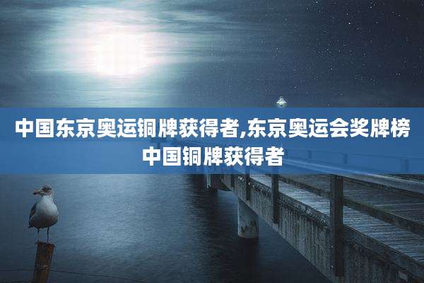 中国东京奥运铜牌获得者,东京奥运会奖牌榜中国铜牌获得者