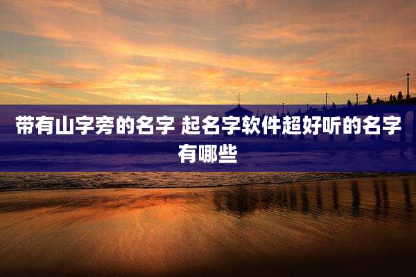 带有山字旁的名字 起名字软件超好听的名字有哪些