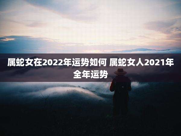 属蛇女在2022年运势如何 属蛇女人2021年全年运势
