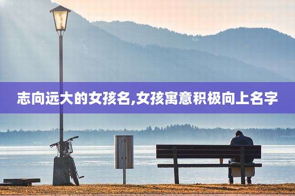 志向远大的女孩名,女孩寓意积极向上名字
