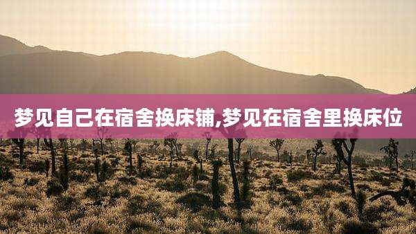 梦见自己在宿舍换床铺,梦见在宿舍里换床位