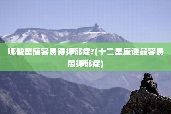 哪些星座容易得抑郁症?(十二星座谁最容易患抑郁症)