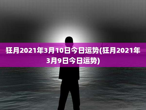 狂月2021年3月10日今日运势(狂月2021年3月9日今日运势)
