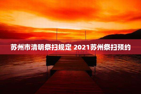 苏州市清明祭扫规定 2021苏州祭扫预约