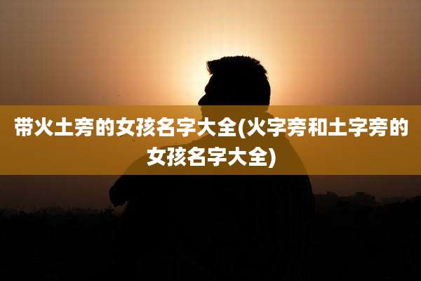 带火土旁的女孩名字大全(火字旁和土字旁的女孩名字大全)