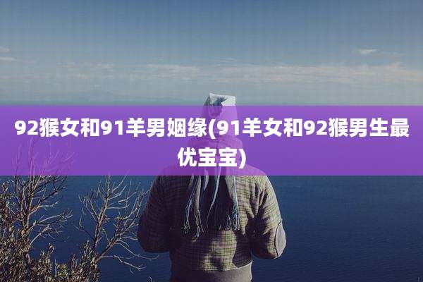 92猴女和91羊男姻缘(91羊女和92猴男生最优宝宝)