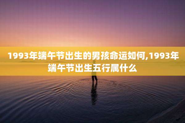 1993年端午节出生的男孩命运如何,1993年端午节出生五行属什么