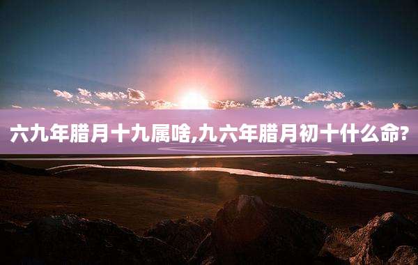 六九年腊月十九属啥,九六年腊月初十什么命?