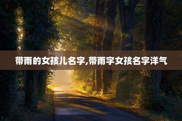 带雨的女孩儿名字,带雨字女孩名字洋气