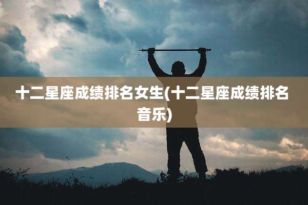 十二星座成绩排名女生(十二星座成绩排名 音乐)