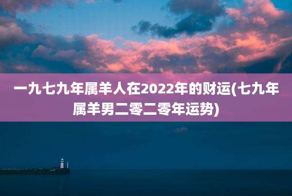 一九七九年属羊人在2022年的财运(七九年属羊男二零二零年运势)