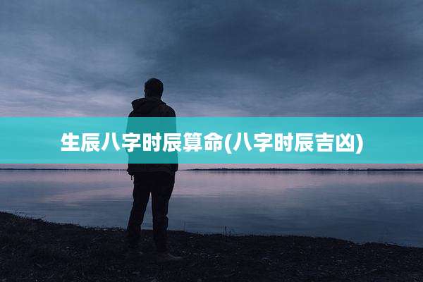 生辰八字时辰算命(八字时辰吉凶)