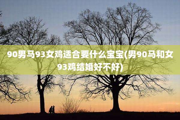 90男马93女鸡适合要什么宝宝(男90马和女93鸡结婚好不好)