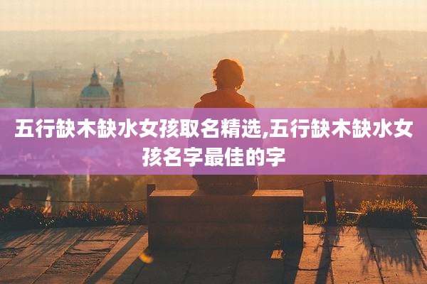 五行缺木缺水女孩取名精选,五行缺木缺水女孩名字最佳的字