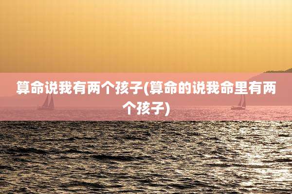 算命说我有两个孩子(算命的说我命里有两个孩子)